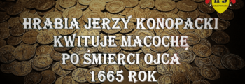 Chronologia wydarzeń Historii Szlacheckiej 46 Hrabia Jerzy Konopacki kwituje macochę po śmierci ojca 1665 rok